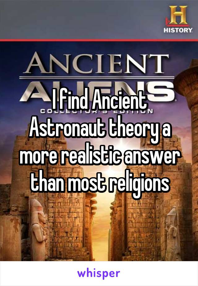 I find Ancient Astronaut theory a more realistic answer than most religions