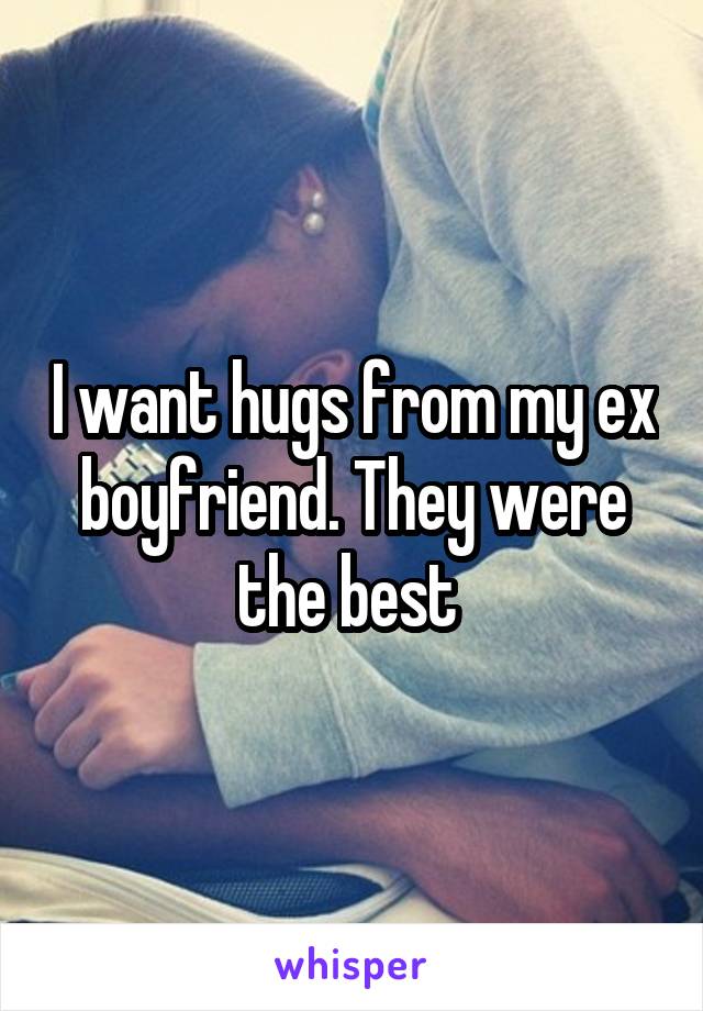 I want hugs from my ex boyfriend. They were the best 