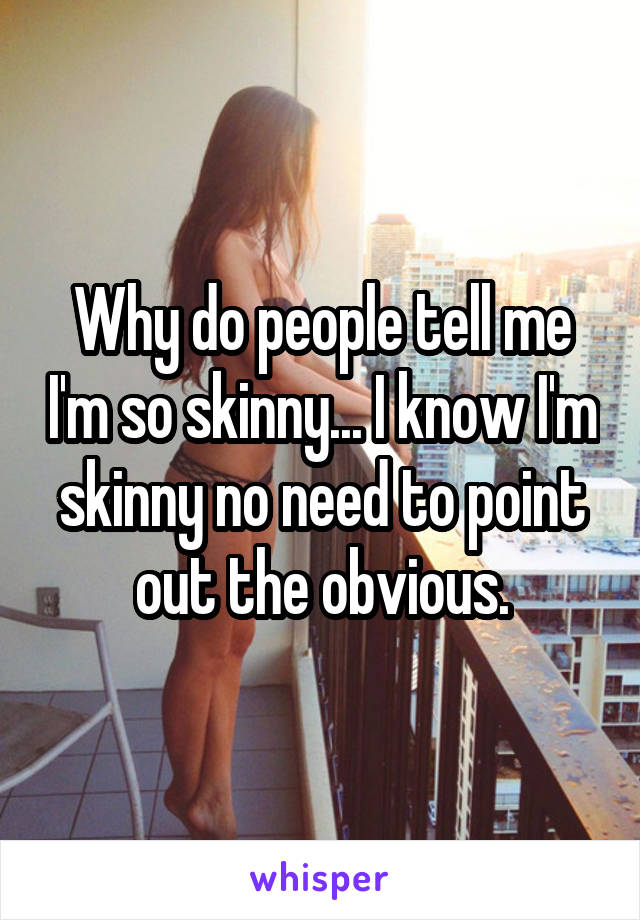 Why do people tell me I'm so skinny... I know I'm skinny no need to point out the obvious.