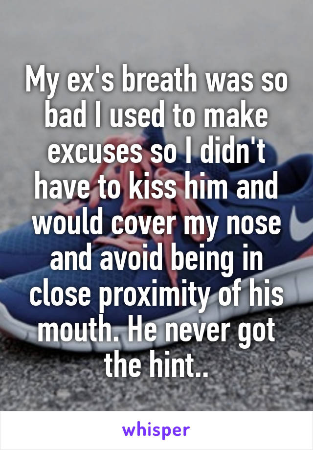 My ex's breath was so bad I used to make excuses so I didn't have to kiss him and would cover my nose and avoid being in close proximity of his mouth. He never got the hint..