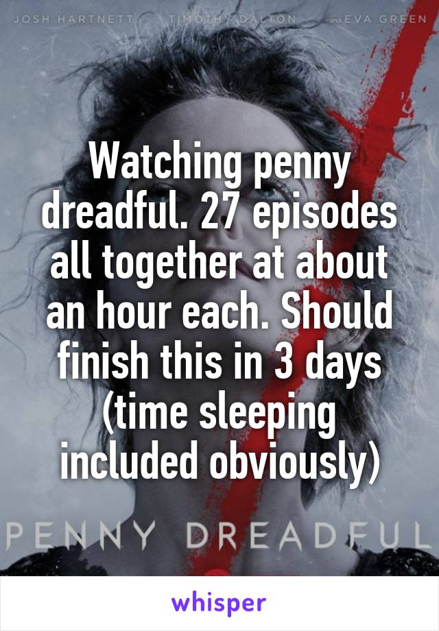 Watching penny dreadful. 27 episodes all together at about an hour each. Should finish this in 3 days (time sleeping included obviously)