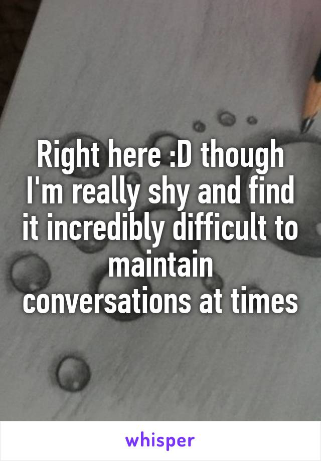 Right here :D though I'm really shy and find it incredibly difficult to maintain conversations at times