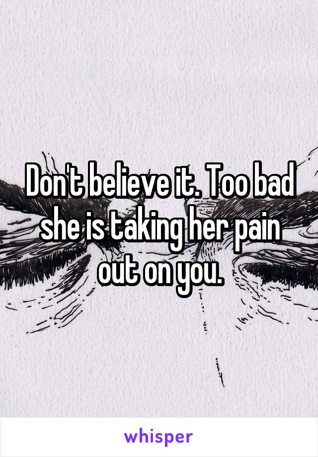 Don't believe it. Too bad she is taking her pain out on you.