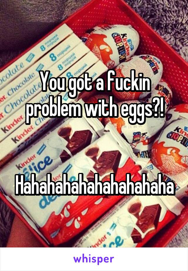 You got a fuckin problem with eggs?!


Hahahahahahahahahaha