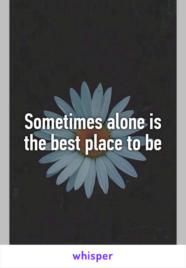 Sometimes alone is the best place to be