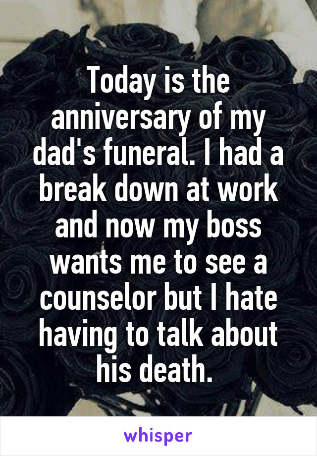 Today is the anniversary of my dad's funeral. I had a break down at work and now my boss wants me to see a counselor but I hate having to talk about his death. 