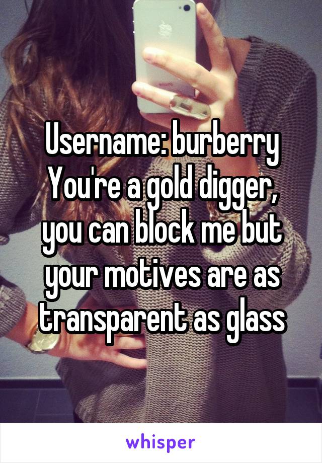 Username: burberry
You're a gold digger, you can block me but your motives are as transparent as glass