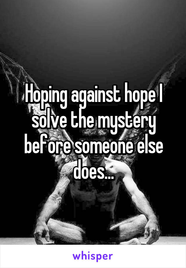 Hoping against hope I solve the mystery before someone else does...