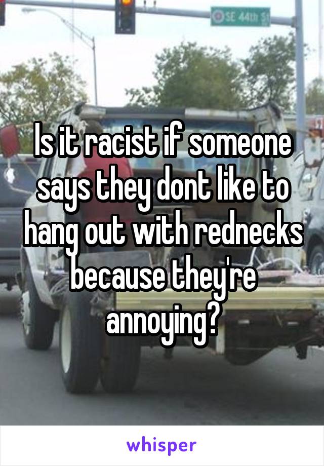 Is it racist if someone says they dont like to hang out with rednecks because they're annoying?