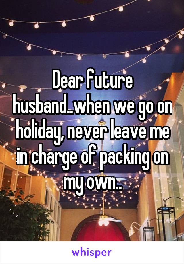 Dear future husband..when we go on holiday, never leave me in charge of packing on my own..