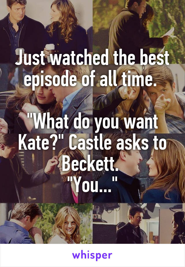 Just watched the best episode of all time. 

"What do you want Kate?" Castle asks to Beckett. 
"You..."
