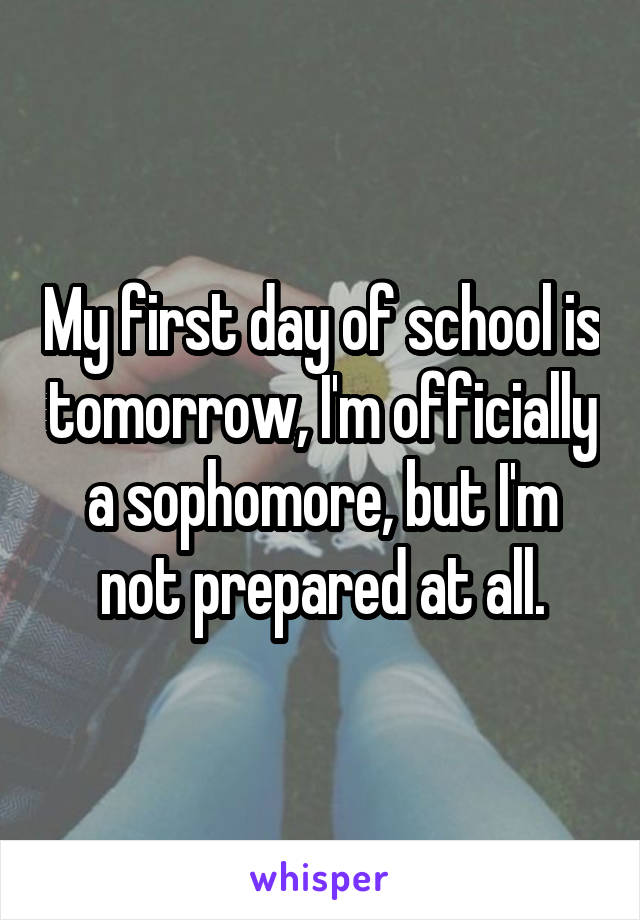 My first day of school is tomorrow, I'm officially a sophomore, but I'm not prepared at all.