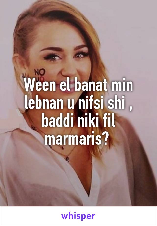 Ween el banat min lebnan u nifsi shi , baddi niki fil marmaris? 