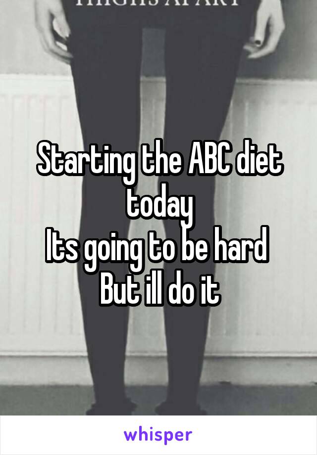 Starting the ABC diet today
Its going to be hard 
But ill do it