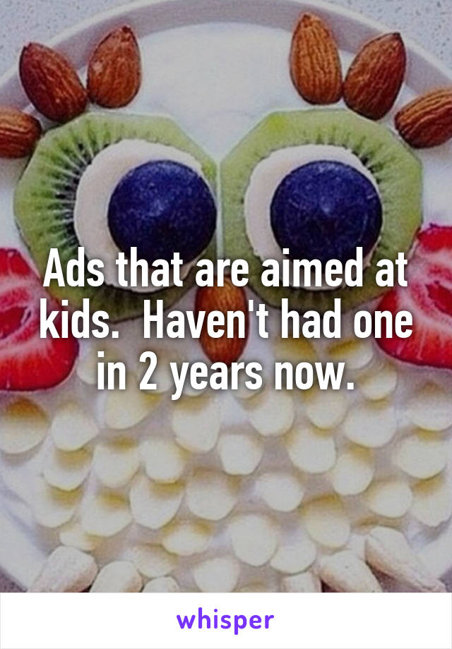 Ads that are aimed at kids.  Haven't had one in 2 years now.