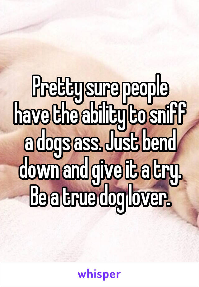 Pretty sure people have the ability to sniff a dogs ass. Just bend down and give it a try. Be a true dog lover.