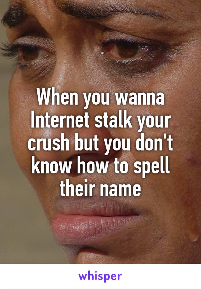 When you wanna Internet stalk your crush but you don't know how to spell their name