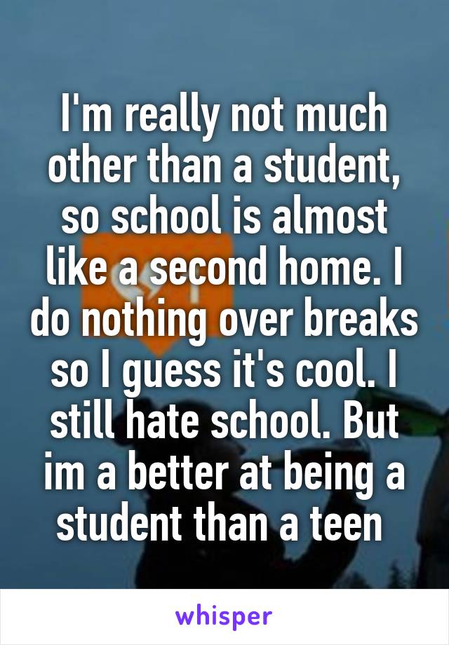 I'm really not much other than a student, so school is almost like a second home. I do nothing over breaks so I guess it's cool. I still hate school. But im a better at being a student than a teen 