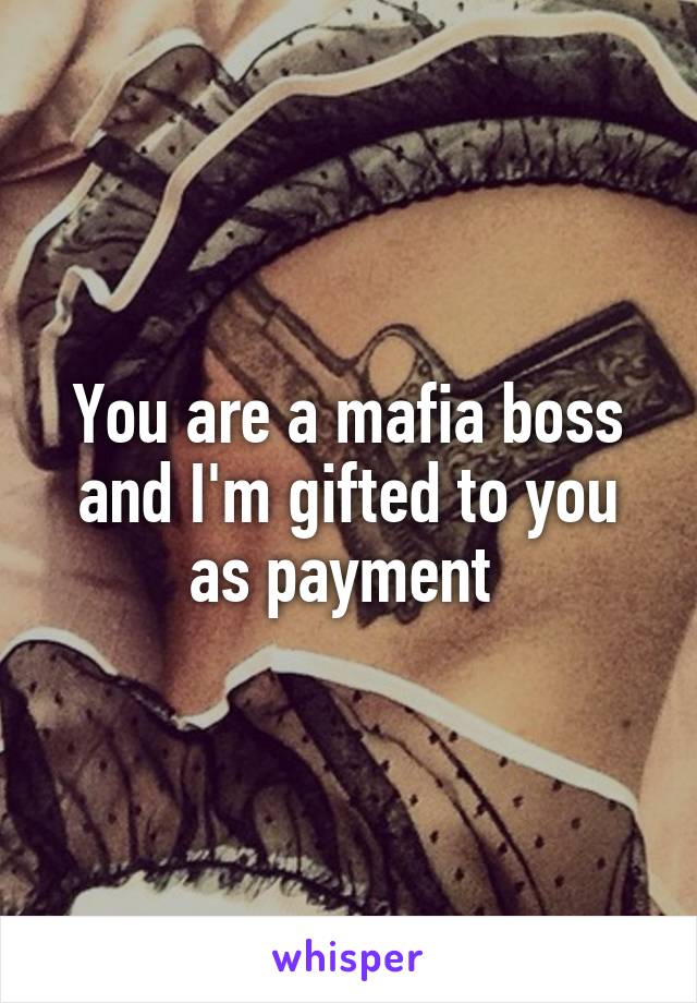 You are a mafia boss and I'm gifted to you as payment 