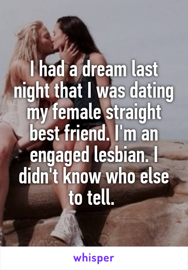 I had a dream last night that I was dating my female straight best friend. I'm an engaged lesbian. I didn't know who else to tell. 