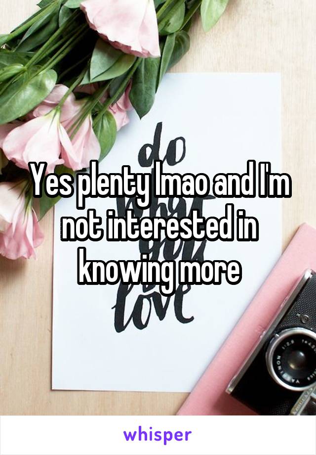 Yes plenty lmao and I'm not interested in knowing more