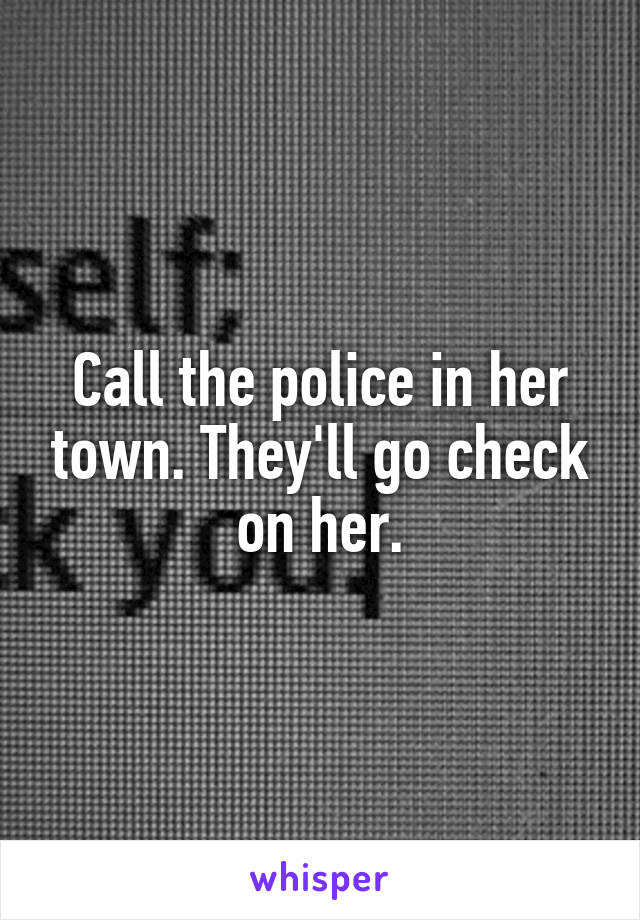 Call the police in her town. They'll go check on her.