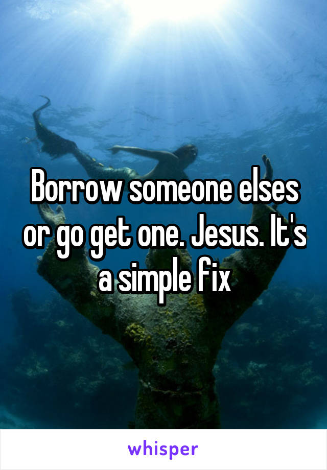 Borrow someone elses or go get one. Jesus. It's a simple fix