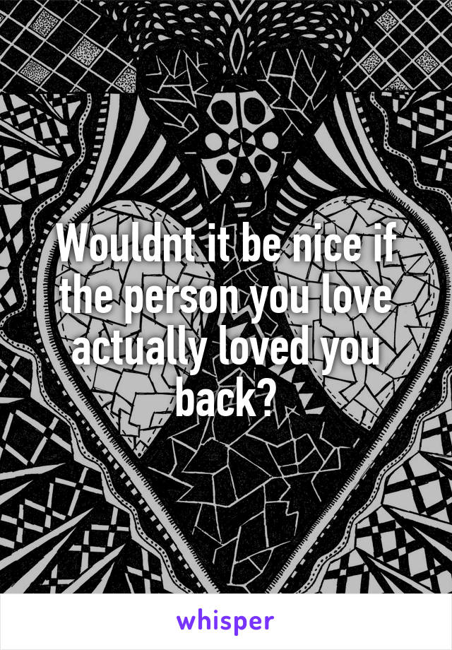 Wouldnt it be nice if the person you love actually loved you back?