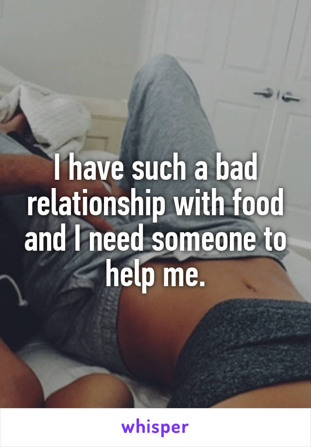 I have such a bad relationship with food and I need someone to help me.