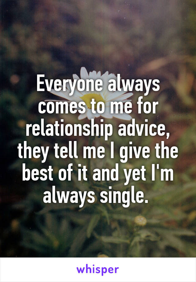 Everyone always comes to me for relationship advice, they tell me I give the best of it and yet I'm always single. 