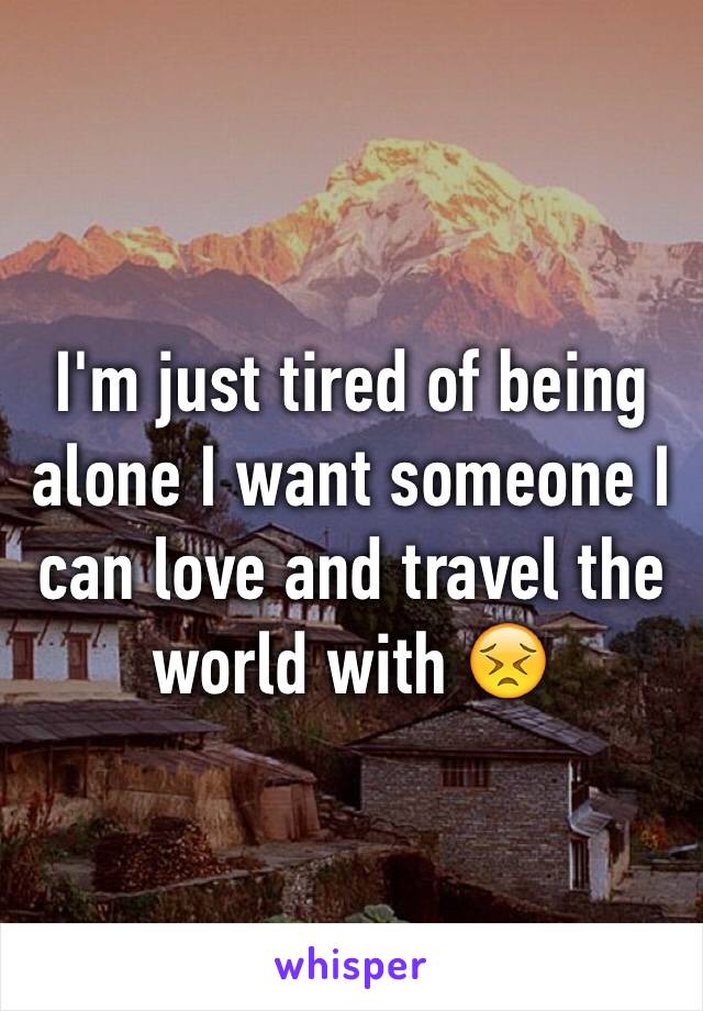 I'm just tired of being alone I want someone I can love and travel the world with 😣