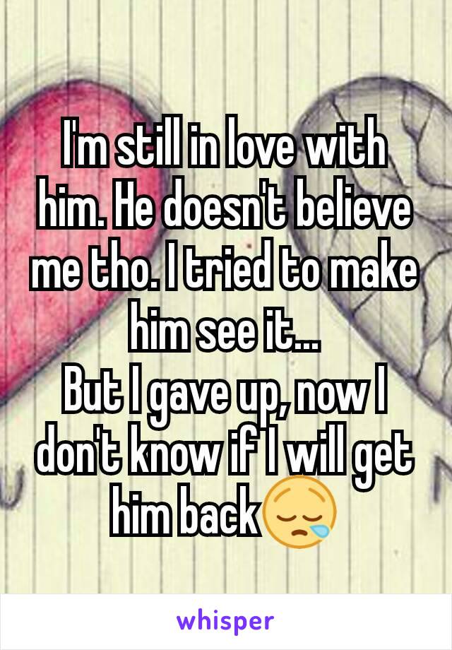 I'm still in love with him. He doesn't believe me tho. I tried to make him see it...
But I gave up, now I don't know if I will get him back😪