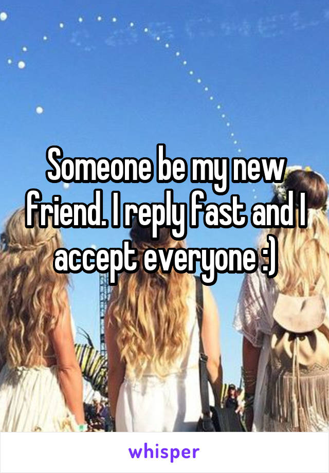 Someone be my new friend. I reply fast and I accept everyone :)
