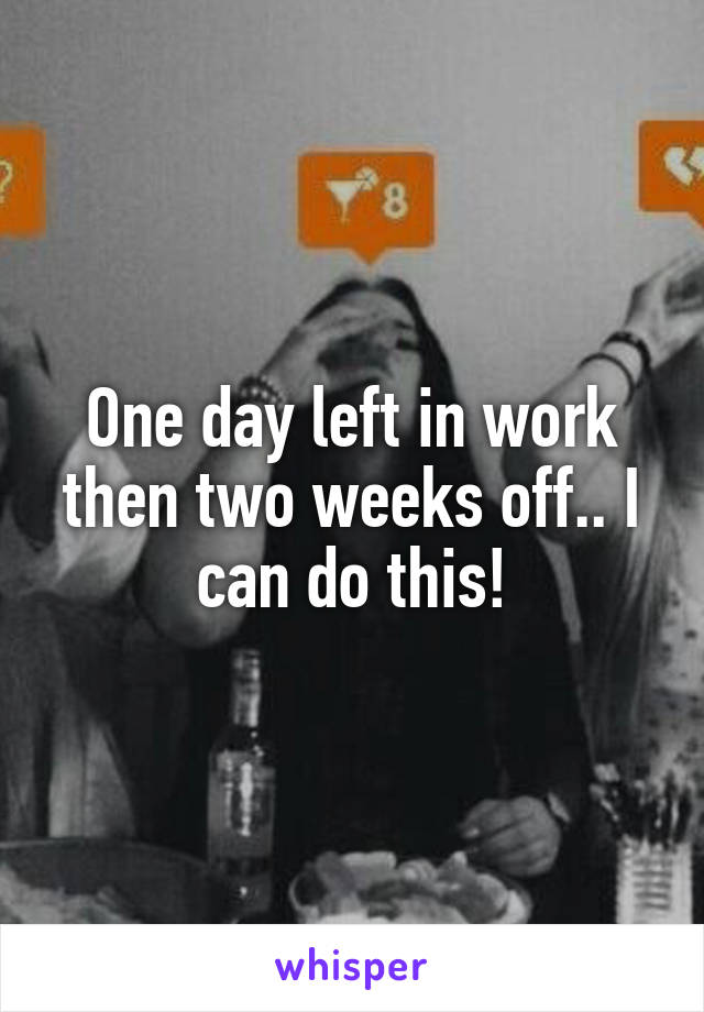 One day left in work then two weeks off.. I can do this!