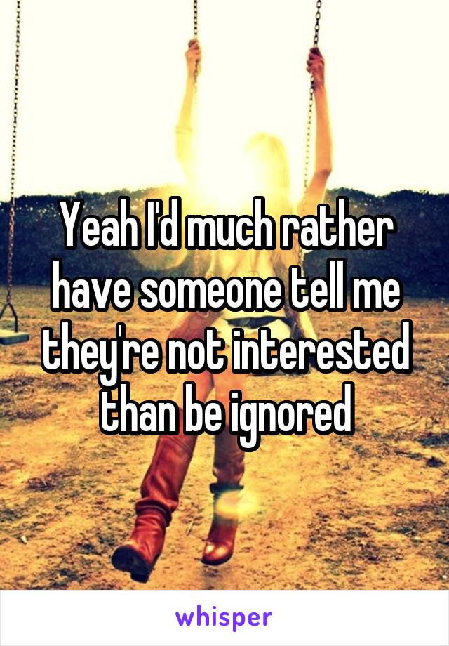Yeah I'd much rather have someone tell me they're not interested than be ignored