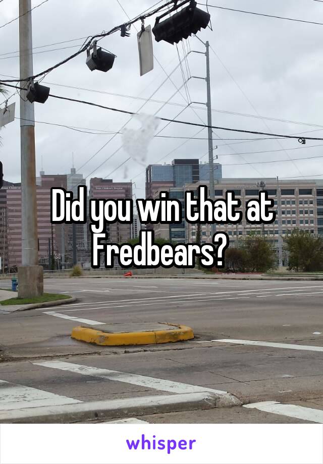 Did you win that at Fredbears? 