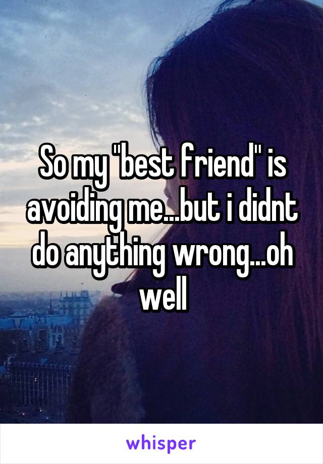 So my "best friend" is avoiding me...but i didnt do anything wrong...oh well