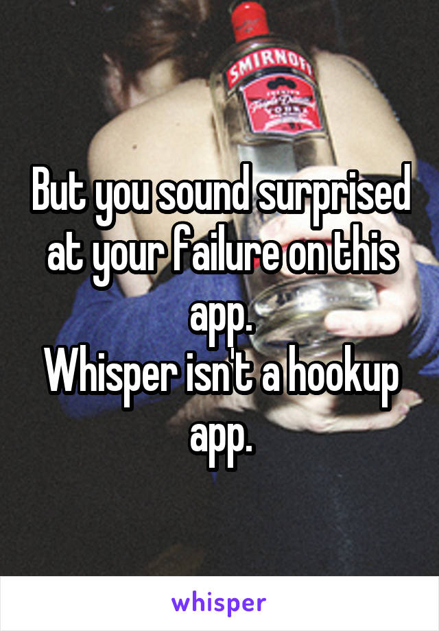 But you sound surprised at your failure on this app.
Whisper isn't a hookup app.