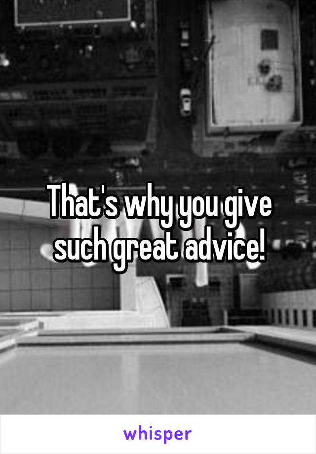 That's why you give such great advice!