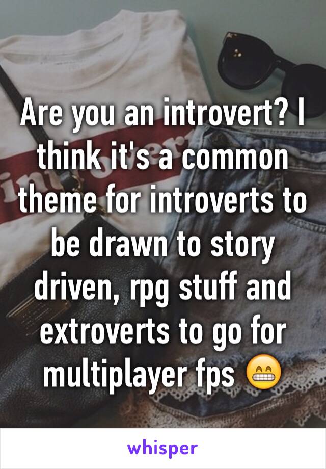 Are you an introvert? I think it's a common theme for introverts to be drawn to story driven, rpg stuff and extroverts to go for multiplayer fps 😁