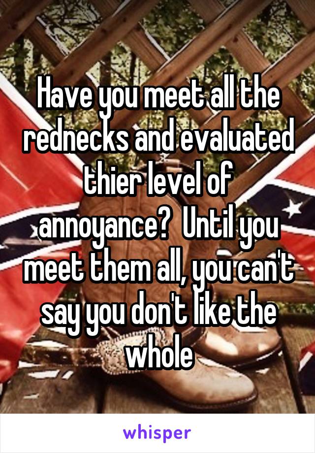 Have you meet all the rednecks and evaluated thier level of annoyance?  Until you meet them all, you can't say you don't like the whole