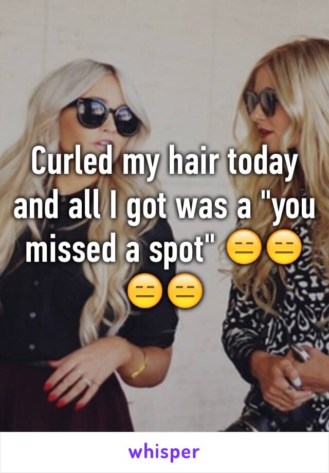 Curled my hair today and all I got was a "you missed a spot" 😑😑😑😑