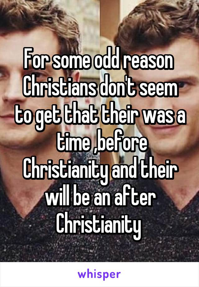 For some odd reason  Christians don't seem to get that their was a  time ,before Christianity and their will be an after Christianity 