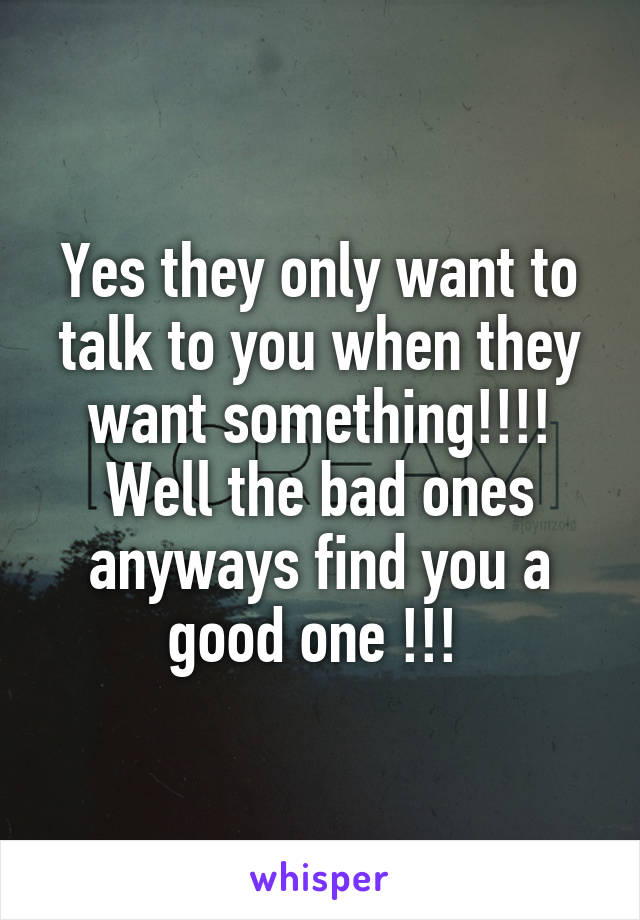 Yes they only want to talk to you when they want something!!!! Well the bad ones anyways find you a good one !!! 