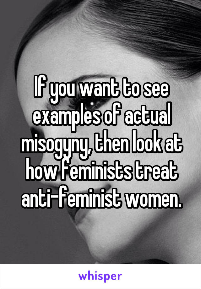 If you want to see examples of actual misogyny, then look at how feminists treat anti-feminist women.