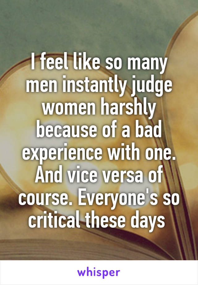 I feel like so many men instantly judge women harshly because of a bad experience with one. And vice versa of course. Everyone's so critical these days 