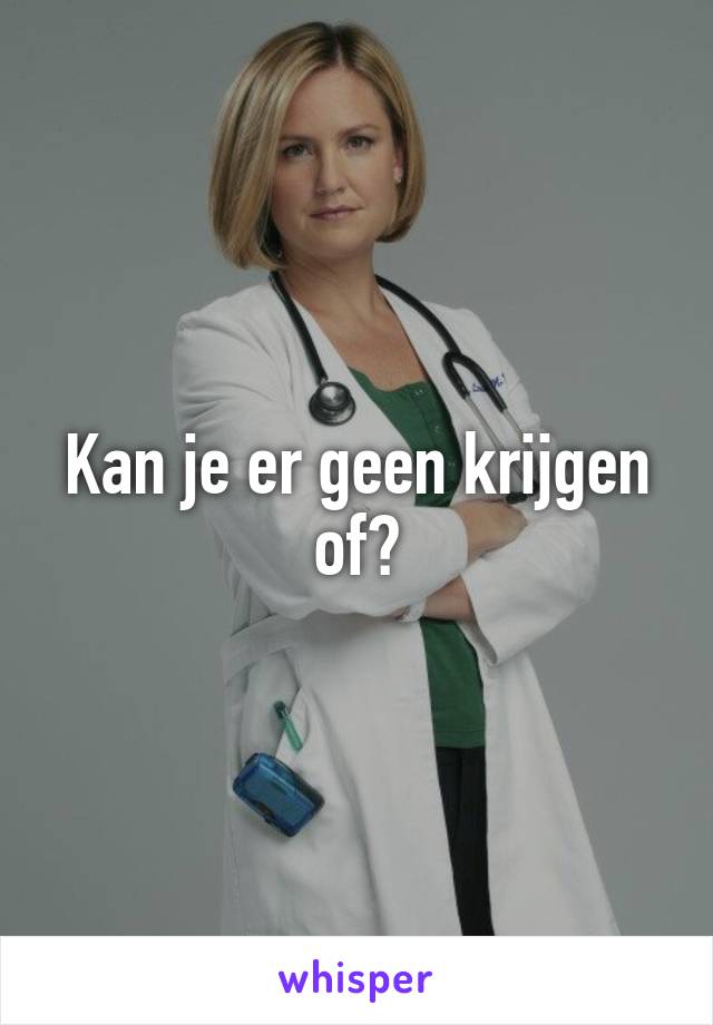 Kan je er geen krijgen of?