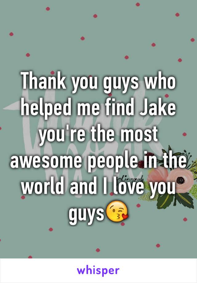 Thank you guys who helped me find Jake you're the most awesome people in the world and I love you guys😘