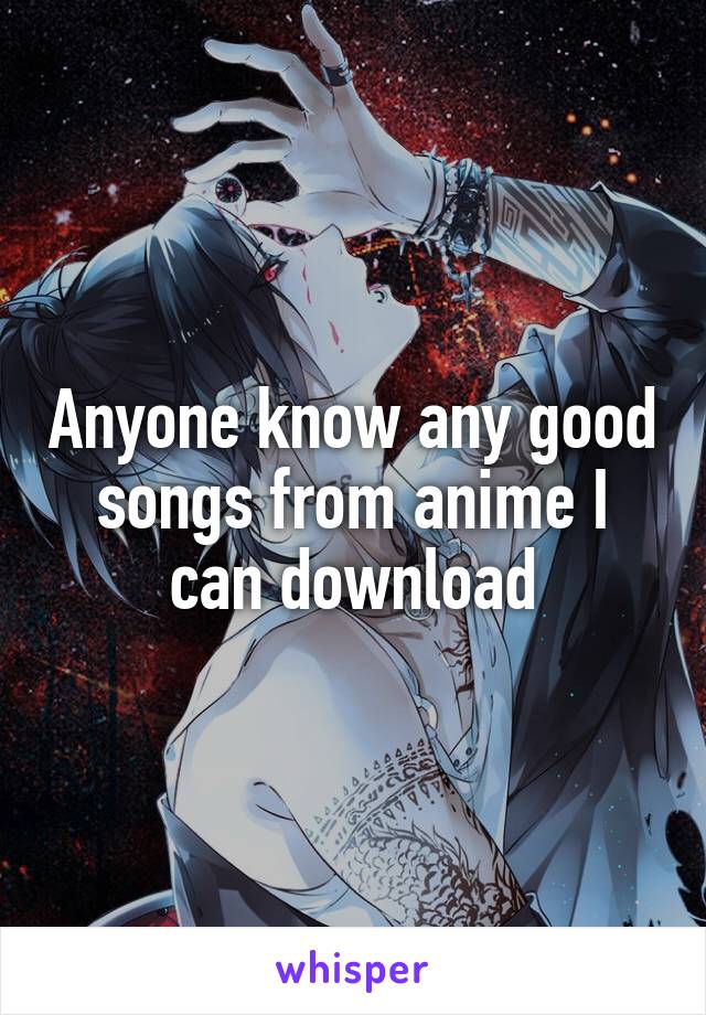 Anyone know any good songs from anime I can download