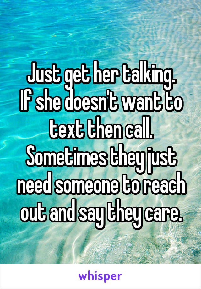 Just get her talking.
If she doesn't want to text then call.
Sometimes they just need someone to reach out and say they care.